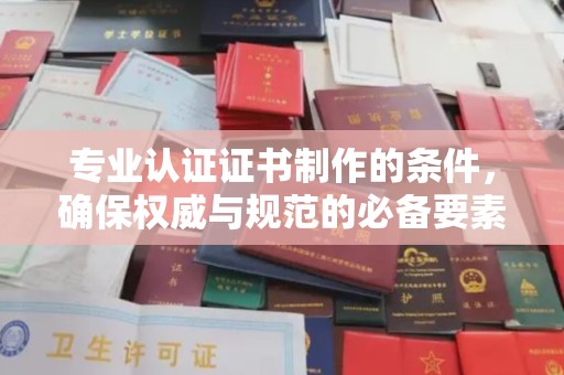 碑林专业认证证书制作的条件，确保权威与规范的必备要素